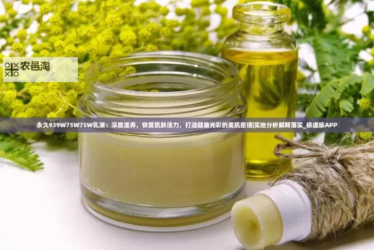 焕新肌肤体验——永久939W75W75W乳液全面护理密码图1